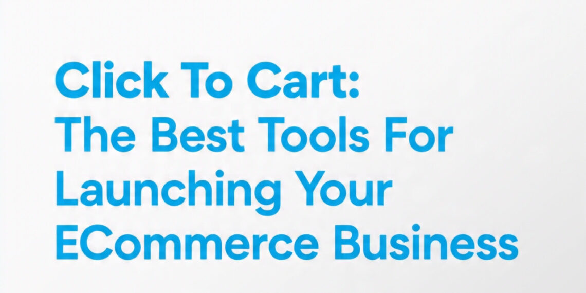 Click To Cart: The Best Tools For Launching Your E-Commerce Business