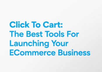 Click To Cart: The Best Tools For Launching Your E-Commerce Business