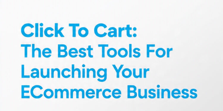 Click To Cart: The Best Tools For Launching Your E-Commerce Business